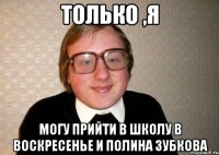 Только ,я могу прийти в школу в воскресенье и Полина Зубкова