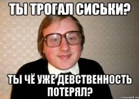 ты трогал сиськи? ты чё уже девственность потерял?