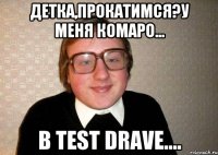 Детка,прокатимся?У меня комаро... В Test Drave....