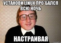 Установи Linux про*бался всю ночь настраивая