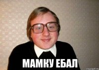  мамку ебал