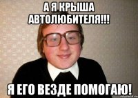 А я крыша Автолюбителя!!! Я его везде помогаю!