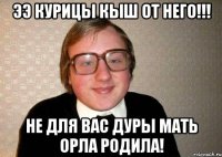 ЭЭ курицы кыш от него!!! не для вас дуры мать орла родила!