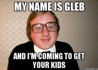 MY NAME IS GLEB AND I'M COMING TO GET YOUR KIDS