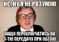 нє, ну я не розумію нащо переключатись на 3-тю передачу при обгоні