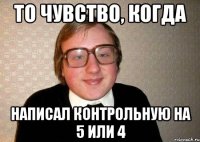 То чувство, когда написал контрольную на 5 или 4