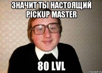 Значит ты настоящий pickup master 80 lvl