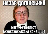 Назар Долінський мега футболіст , аххахахаххахаха канєшшо