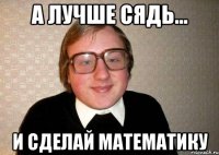 А лучше сядь... И сделай математику