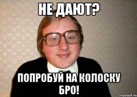 Не дают? Попробуй на колоску бро!