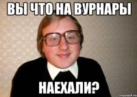 Вы что на вурнары Наехали?