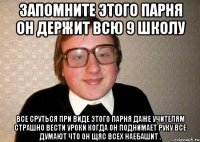 запомните этого парня он держит всю 9 школу все сруться при виде этого парня даже учителям страшно вести уроки когда он поднимает руку все думают что он щяс всех наебашит .