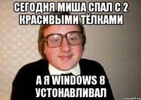 Cегодня Миша спал с 2 красивыми тёлками а я Windows 8 устонавливал