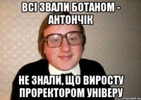 всі звали Ботаном - Антончік не знали, що виросту проректором універу