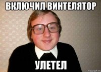 включил винтелятор улетел