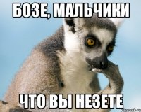 Бозе, мальчики Что вы незете