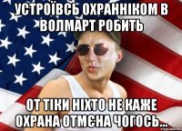 устроївсь охранніком в волмарт робить от тіки ніхто не каже охрана отмєна чогось...