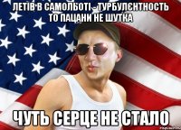 летів в самольоті - турбулєнтность то пацани не шутка чуть серце не стало