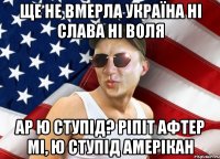 ще не вмерла україна ні слава ні воля ар ю ступід? ріпіт афтер мі, ю ступід амерікан