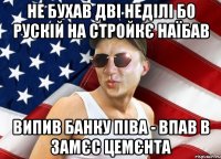 не бухав дві неділі бо рускій на стройкє наїбав випив банку піва - впав в замєс цемєнта