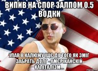 випив на спор залпом 0.5 водки упав в калюжу іщє до того як зміг забрать долг - амєріканскій капіталізм...