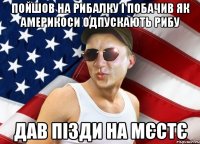 пойшов на рибалку і побачив як америкоси одпускають рибу дав пізди на мєстє