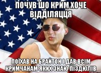 почув шо крим хоче відділяцця поїхав на брайтон і дав всім кримчанам яких знаю піздюлів