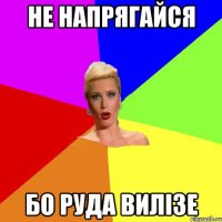 не напрягайся бо руда вилізе