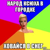 народ Ксюха в Городке ховайся в снег...