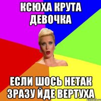 Ксюха крута девочка если шось нетак зразу йде вертуха