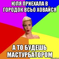 юля приехала в городок всьо ховайся а то будешь мастурбатором