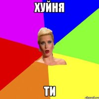 хуйня ти