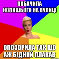 побачила колишього на вулиці опозорила так що аж бідний плакав
