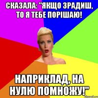 сказала: "Якщо зрадиш, то я тебе порішаю! Наприклад, на нулю помножу!"