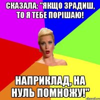 сказала: "Якщо зрадиш, то я тебе порішаю! Наприклад, на нуль помножу!"