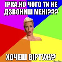 Ірка,но чого ти не дзвониш мені??? Хочеш віртуху?