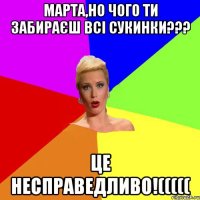 марта,но чого ти забираєш всі сукинки??? Це несправедливо!(((((