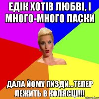 Едік хотів любві, і много-много ласки дала йому пизди...тепер лежить в колясці!!!