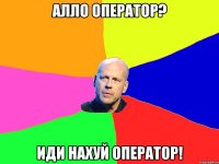 алло оператор? иди нахуй оператор!