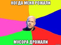 КОГДА МЕНЯ РОЖАЛИ МУСОРА ДРОЖАЛИ