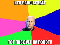 кто рано встаёт тот пиздует на роботу