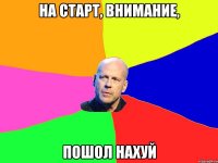 на старт, внимание, пошол нахуй