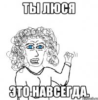 Ты Люся Это навсегда.