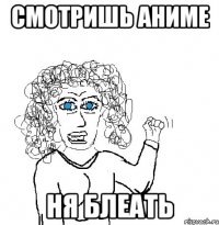 смотришь аниме ня блеать