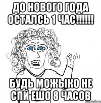 ДО НОВОГО ГОДА ОСТАЛСЬ 1 ЧАС!!!!!! БУДЬ МОЖЫКО НЕ СПИ ЕШО 8 ЧАСОВ