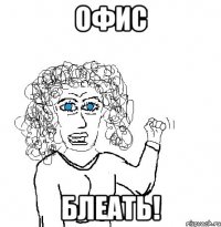 Офис БЛЕАТЬ!