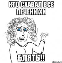 кто схавал все печенюхи Блять!!