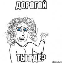 Дорогой Ты где?