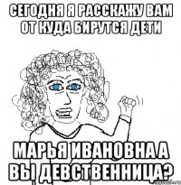 Сегодня я расскажу вам от куда бирутся дети Марья ивановна а вы девственница?