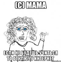 (C) мама если не будешь учиться то отключу интернет